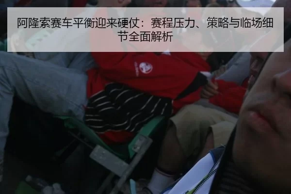 阿隆索赛车平衡迎来硬仗：赛程压力、策略与临场细节全面解析