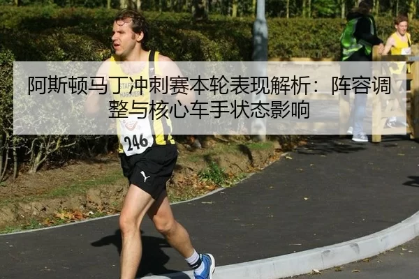 阿斯顿马丁冲刺赛本轮表现解析：阵容调整与核心车手状态影响