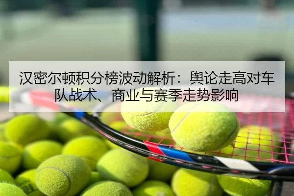 汉密尔顿积分榜波动解析：舆论走高对车队战术、商业与赛季走势影响